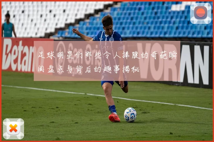 足球明星们那些令人捧腹的奇葩瞬间盘点与背后的趣事揭秘