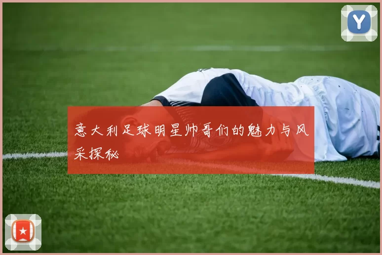 意大利足球明星帅哥们的魅力与风采探秘