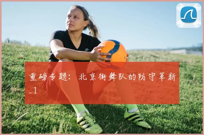 重磅专题：北京街舞队的防守革新_1