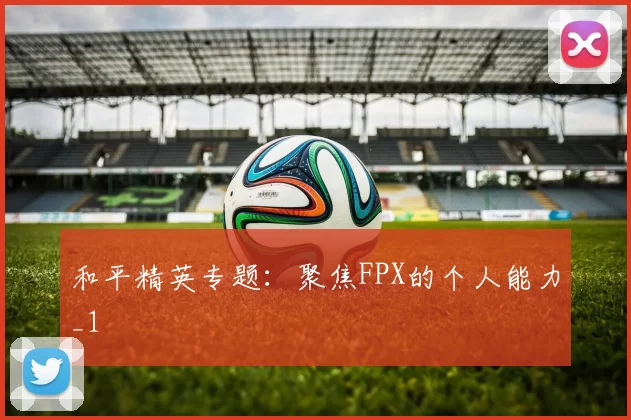 和平精英专题：聚焦FPX的个人能力_1