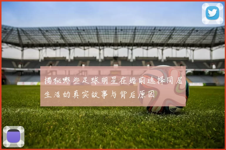 揭秘哪些足球明星在婚前选择同居生活的真实故事与背后原因