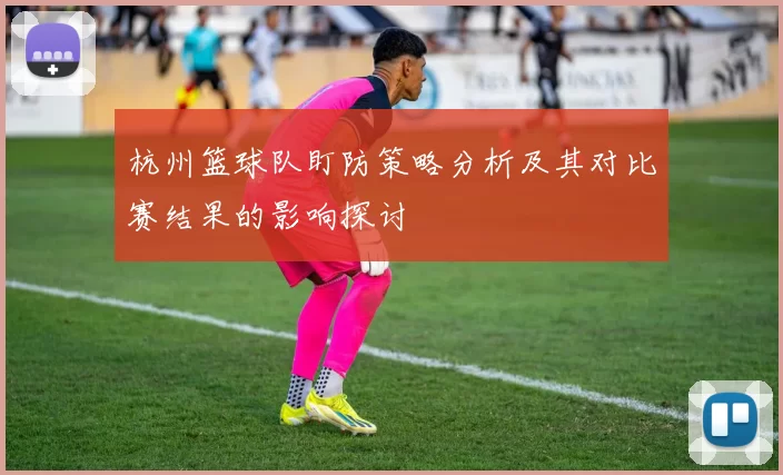 杭州篮球队盯防策略分析及其对比赛结果的影响探讨