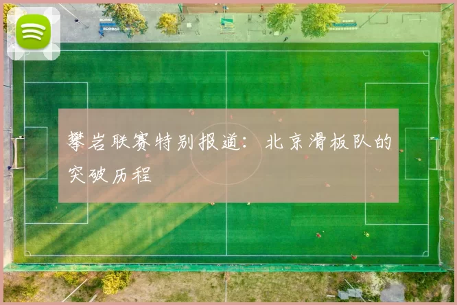 攀岩联赛特别报道：北京滑板队的突破历程