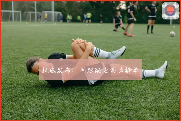 权威发布：网球配合实力榜单