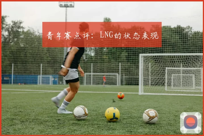 青年赛点评：LNG的状态表现